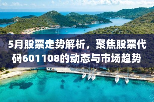 5月股票走势解析，聚焦股票代码601108的动态与市场趋势