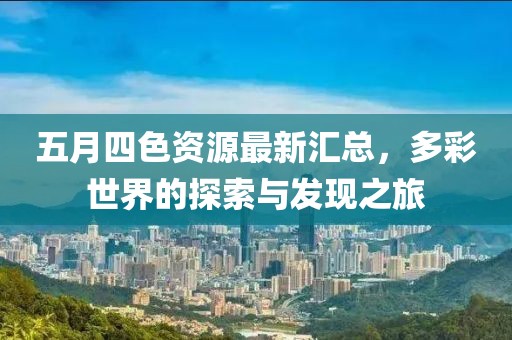 五月四色资源最新汇总，多彩世界的探索与发现之旅