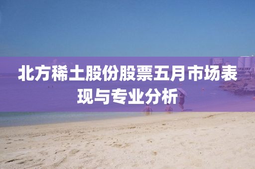 北方稀土股份股票五月市场表现与专业分析