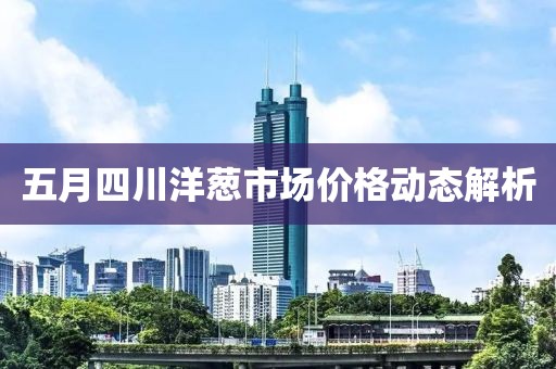 五月四川洋葱市场价格动态解析