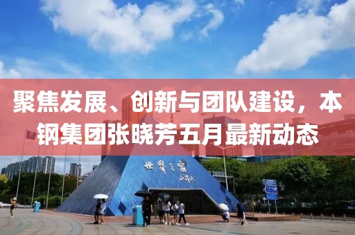 聚焦发展、创新与团队建设，本钢集团张晓芳五月最新动态