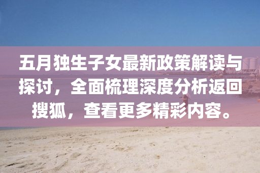 五月独生子女最新政策解读与探讨，全面梳理深度分析返回搜狐，查看更多精彩内容。