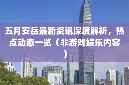 五月安岳最新资讯深度解析，热点动态一览（非游戏娱乐内容）