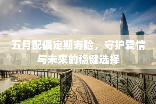 五月配偶定期寿险，守护爱情与未来的稳健选择