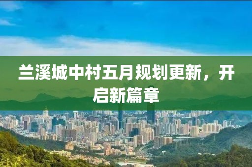 兰溪城中村五月规划更新，开启新篇章