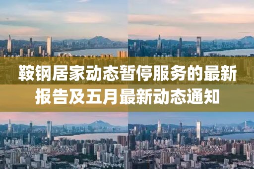 鞍钢居家动态暂停服务的最新报告及五月最新动态通知