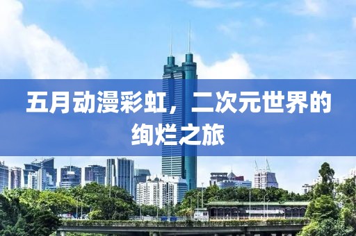 五月动漫彩虹，二次元世界的绚烂之旅