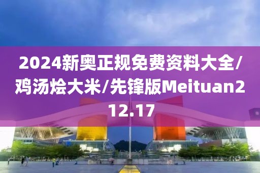2024新奥正规免费资料大全/鸡汤烩大米/先锋版Meituan212.17