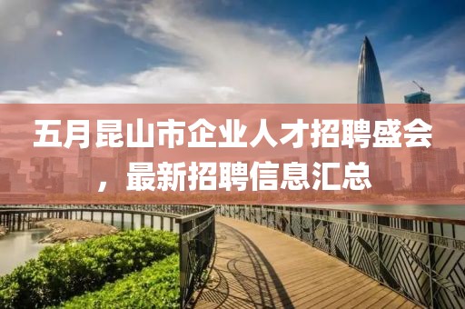 五月昆山市企业人才招聘盛会，最新招聘信息汇总