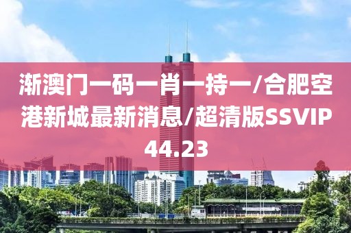 渐澳门一码一肖一持一/合肥空港新城最新消息/超清版SSVIP44.23