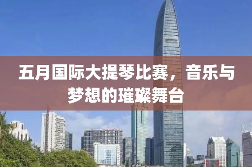 五月国际大提琴比赛，音乐与梦想的璀璨舞台