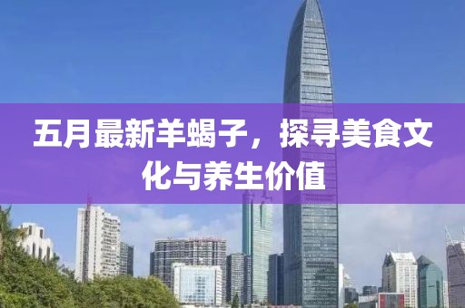 五月最新羊蝎子，探寻美食文化与养生价值