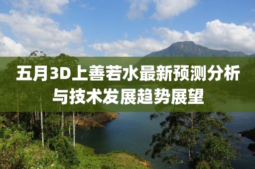 五月3D上善若水最新预测分析与技术发展趋势展望