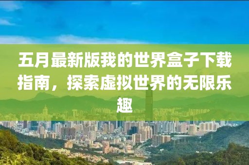 五月最新版我的世界盒子下载指南，探索虚拟世界的无限乐趣