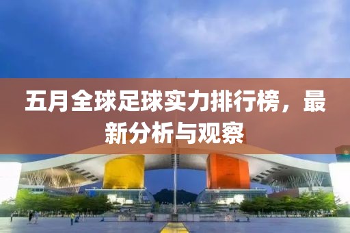 五月全球足球实力排行榜，最新分析与观察