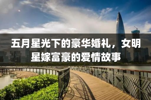 五月星光下的豪华婚礼，女明星嫁富豪的爱情故事