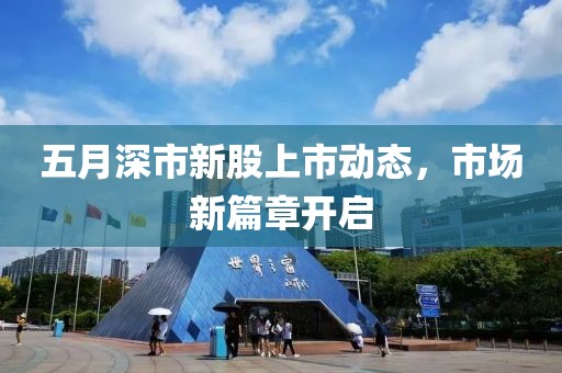 五月深市新股上市动态，市场新篇章开启