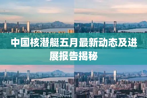 中国核潜艇五月最新动态及进展报告揭秘