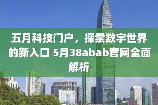 五月科技门户，探索数字世界的新入口 5月38abab官网全面解析