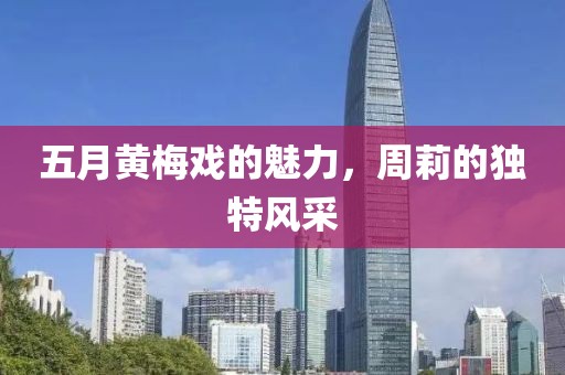 五月黄梅戏的魅力，周莉的独特风采