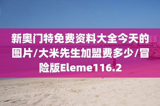 新奥门特免费资料大全今天的图片/大米先生加盟费多少/冒险版Eleme116.2