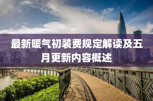 最新暖气初装费规定解读及五月更新内容概述