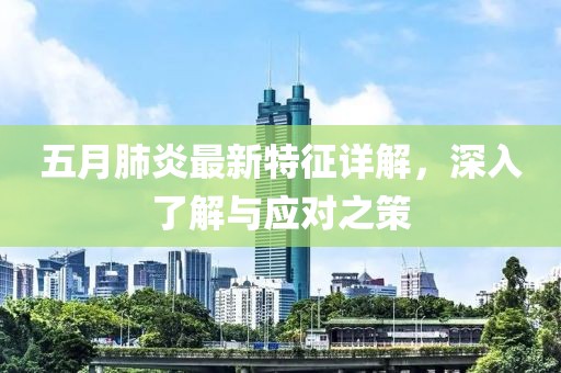 五月肺炎最新特征详解，深入了解与应对之策