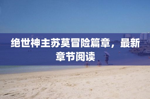 绝世神主苏莫冒险篇章，最新章节阅读