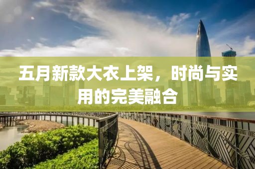 五月新款大衣上架，时尚与实用的完美融合
