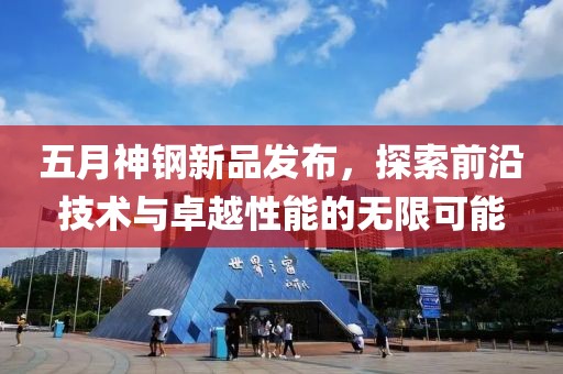 五月神钢新品发布，探索前沿技术与卓越性能的无限可能