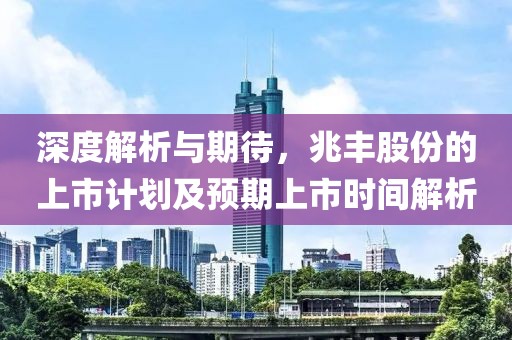 深度解析与期待，兆丰股份的上市计划及预期上市时间解析