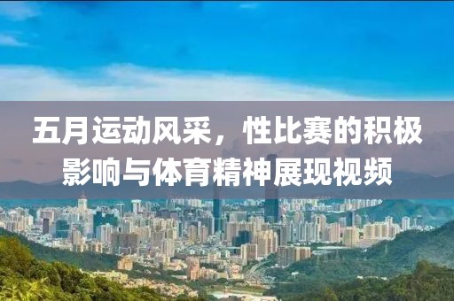 五月运动风采，性比赛的积极影响与体育精神展现视频