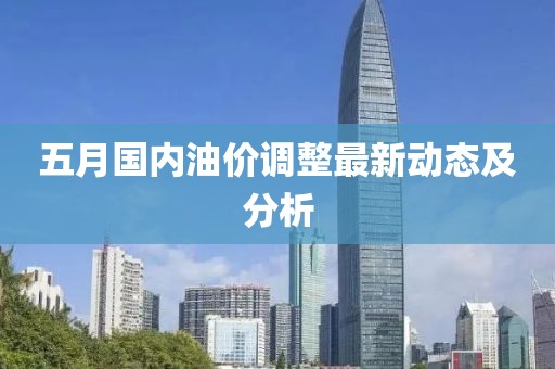五月国内油价调整最新动态及分析