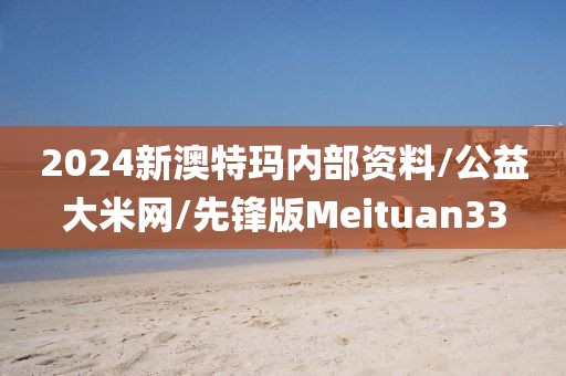 2024新澳特玛内部资料/公益大米网/先锋版Meituan33
