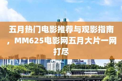 五月热门电影推荐与观影指南，MM625电影网五月大片一网打尽