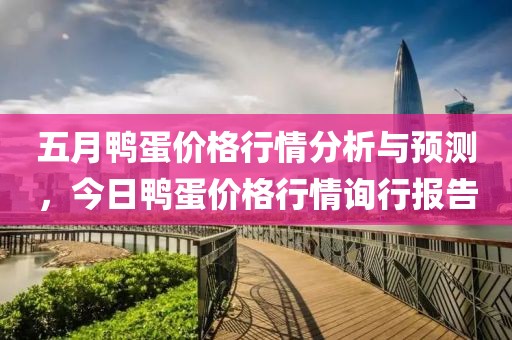 五月鸭蛋价格行情分析与预测，今日鸭蛋价格行情询行报告