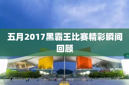 五月2017黑霸王比赛精彩瞬间回顾