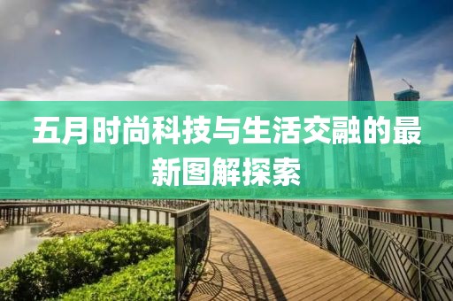 五月时尚科技与生活交融的最新图解探索