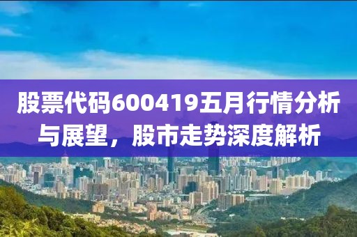 股票代码600419五月行情分析与展望，股市走势深度解析