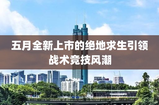 五月全新上市的绝地求生引领战术竞技风潮