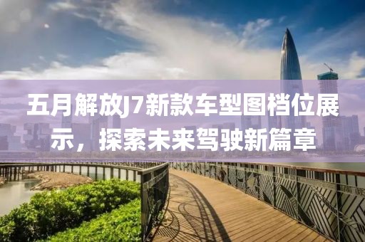 五月解放J7新款车型图档位展示，探索未来驾驶新篇章