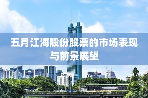 五月江海股份股票的市场表现与前景展望