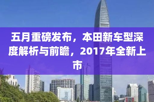 五月重磅发布，本田新车型深度解析与前瞻，2017年全新上市