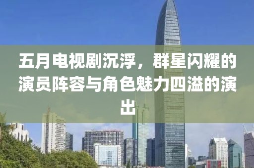 五月电视剧沉浮，群星闪耀的演员阵容与角色魅力四溢的演出