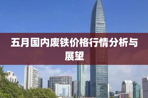 五月国内废铁价格行情分析与展望