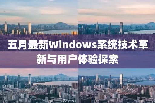 五月最新Windows系统技术革新与用户体验探索