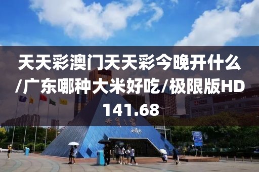 天天彩澳门天天彩今晚开什么/广东哪种大米好吃/极限版HD141.68