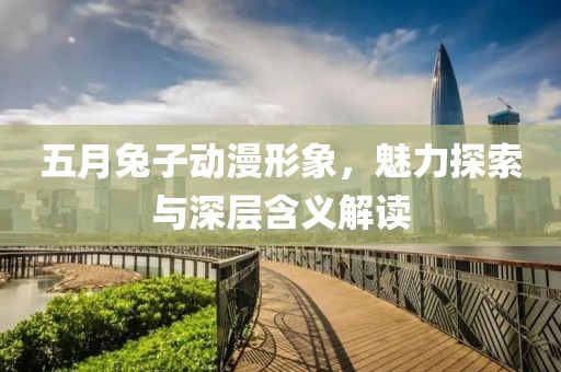 五月兔子动漫形象，魅力探索与深层含义解读