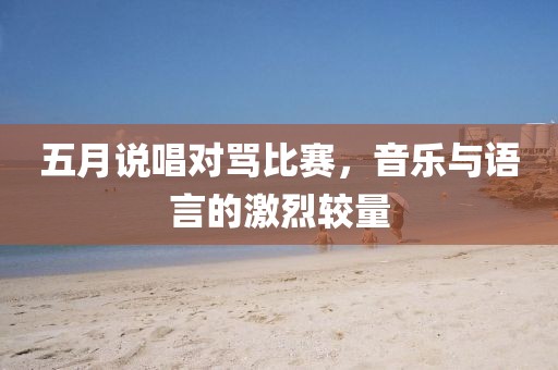 五月说唱对骂比赛，音乐与语言的激烈较量