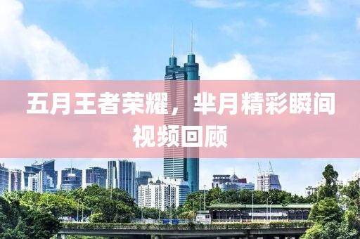 五月王者荣耀，芈月精彩瞬间视频回顾